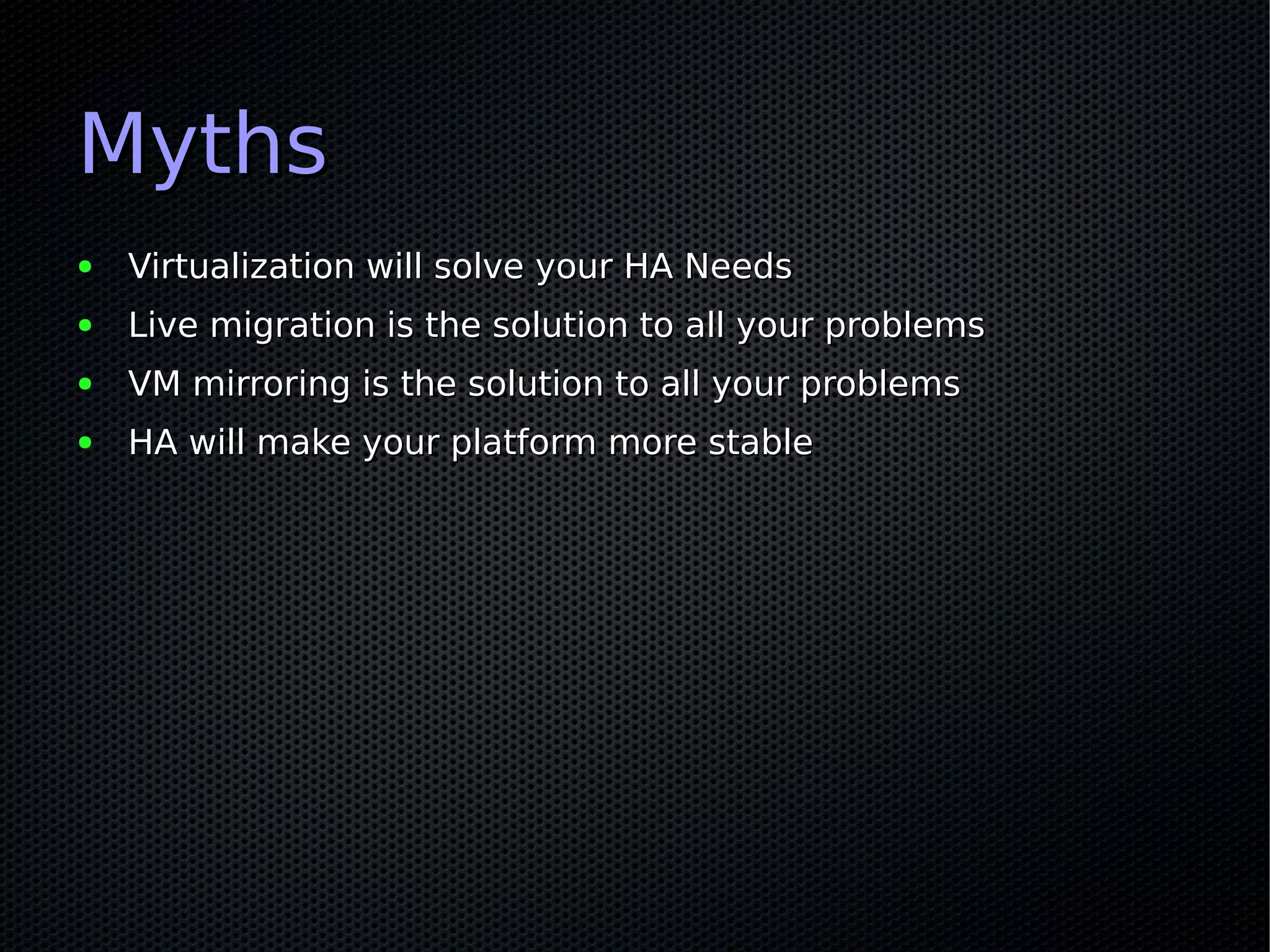 Myths
●   Virtualization will solve your HA Needs
●   Live migration is the solution to all your problems
●   VM mirroring is the solution to all your problems
●   HA will make your platform more stable
 