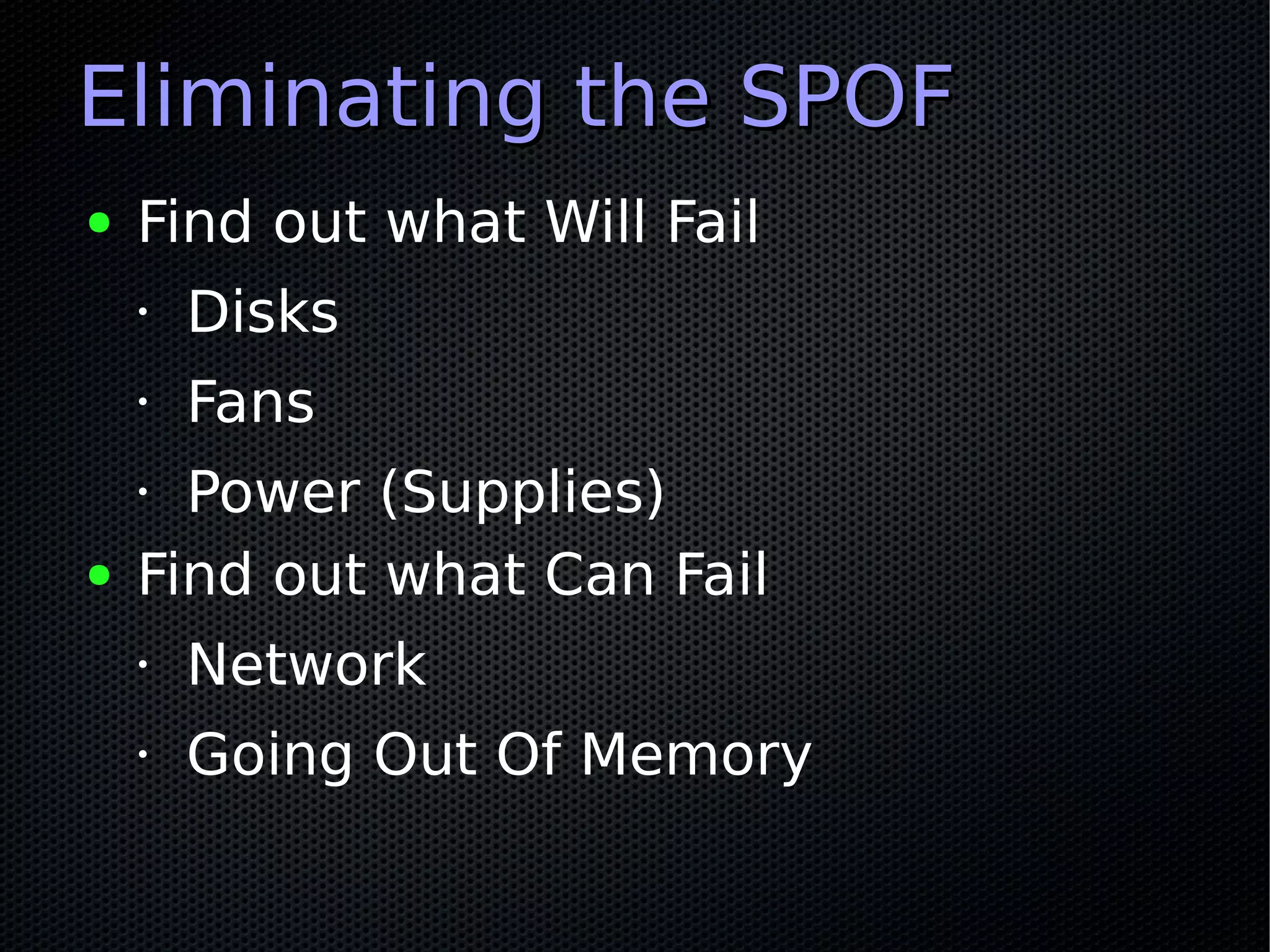 Eliminating the SPOF
●   Find out what Will Fail
    •   Disks
    •   Fans
    • Power (Supplies)
●   Find out what Can Fail
    •   Network
    •   Going Out Of Memory
 