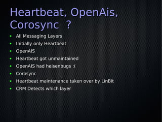 Heartbeat, OpenAis,
Corosync ?
●   All Messaging Layers
●   Initially only Heartbeat
●   OpenAIS
●   Heartbeat got unmaint...