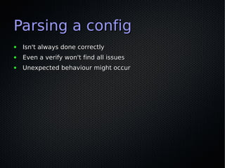 Parsing a config
●   Isn't always done correctly
●   Even a verify won't find all issues
●   Unexpected behaviour might oc...