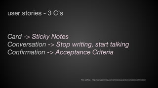 user stories - 3 C’s

Card -> Sticky Notes
Conversation -> Stop writing, start talking
Confirmation -> Acceptance Criteria

Ron Jeffries - http://xprogramming.com/articles/expcardconversationconfirmation/

 
