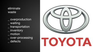eliminate
waste
_ overproduction
_ waiting
_ transportation
_ inventory
_ motion
_ over-processing
_ defects

 