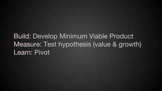 Build: Develop Minimum Viable Product
Measure: Test hypothesis (value & growth)
Learn: Pivot

 