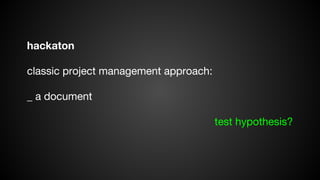 hackaton
classic project management approach:
_ a document
test hypothesis?

 