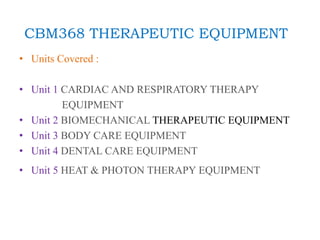 CBM368 THERAPEUTIC EQUIPMENT
• Units Covered :
• Unit 1 CARDIAC AND RESPIRATORY THERAPY
EQUIPMENT
• Unit 2 BIOMECHANICAL THERAPEUTIC EQUIPMENT
• Unit 3 BODY CARE EQUIPMENT
• Unit 4 DENTAL CARE EQUIPMENT
• Unit 5 HEAT & PHOTON THERAPY EQUIPMENT
 