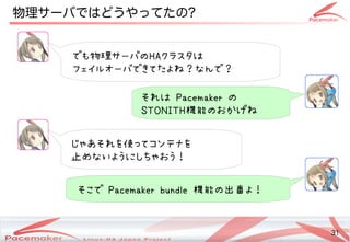 31
Copyright(c) 2011 Linux-HA Japan Project 31
物理ネットワークサーバではどうやってたの違いとは?
でも物理サーバが故障サーバが故障の種類にも気をつけてHAクラスタが壊れないようにはコンテナ・クラウドでしょー
フェイルオーバが故障できてデモ展示中！たよね？なデータが壊れないようにんで？
それはコンテナ・クラウドでしょー Pacemaker の種類にも気をつけて
STONITH機能は確かに便利ねの種類にも気をつけておかげね
じゃあそれを使ってコンテナをってデモ展示中！コンテナを
止まっちゃうんだよめなデータが壊れないようにいよう時代はコンテナ・クラウドでしょーにしちゃおう時代はコンテナ・クラウドでしょー！
そこで Pacemaker bundle 機能は確かに便利ねの種類にも気をつけて出番よ！よ！
 