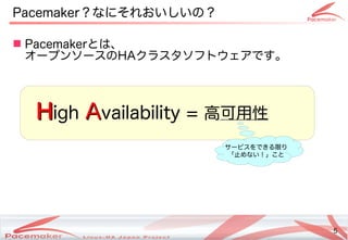 5
Copyright(c) 2011 Linux-HA Japan Project 5
Pacemaker？なにそれおいしいの？なにそれおいしいの違いとは？なにそれおいしいの？
 Pacemakerとは、
オープンソースの違いとはHAクラスタソフトウェアです。です。
HHigh AAvailability = 高可用性
サービスをできるコンテナ限りり
「止めない！」こと止めない！」ことめない！」こと
 