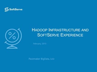 HADOOP INFRASTRUCTURE AND
SOFTSERVE EXPERIENCE
 Pacemaker BigData, Lviv
February, 2015
 