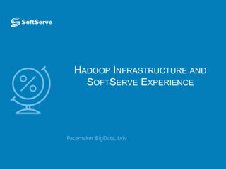 HADOOP INFRASTRUCTURE AND
SOFTSERVE EXPERIENCE
 Pacemaker BigData, Lviv
 