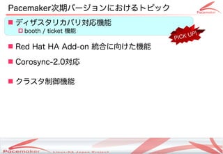 Pacemaker次期バージョンにおけるトピック
 ディザスタリカバリ対応機能
   booth / ticket 機能                                                      !
                                                                   PIC K UP

 Red Hat HA Add-on 統合に向けた機能

 Corosync-2.0対応

 クラスタ制御機能




                        Copyright(c) 2011 Linux-HA Japan Project
                                                                               10
 