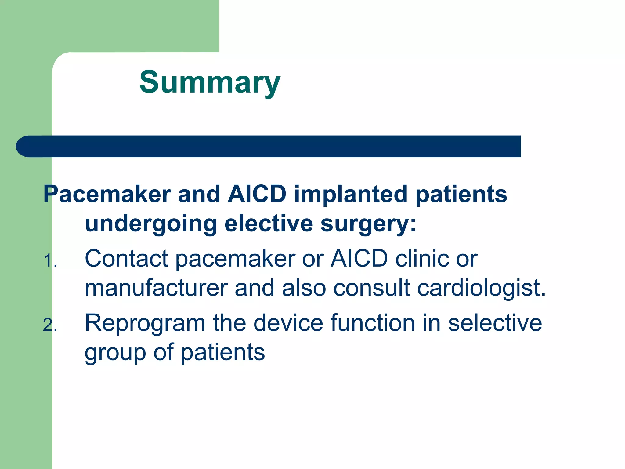 Summary
Pacemaker and AICD implanted patients
undergoing elective surgery:
1. Contact pacemaker or AICD clinic or
manufacturer and also consult cardiologist.
2. Reprogram the device function in selective
group of patients
 