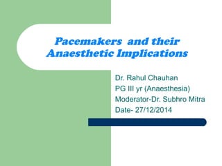 Pacemakers and their
Anaesthetic Implications
Dr. Rahul Chauhan
PG III yr (Anaesthesia)
Moderator-Dr. Subhro Mitra
Date- 27/12/2014
 