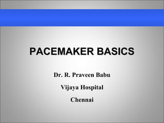 PACEMAKER BASICSPACEMAKER BASICS
Dr. R. Praveen Babu
Vijaya Hospital
Chennai
 