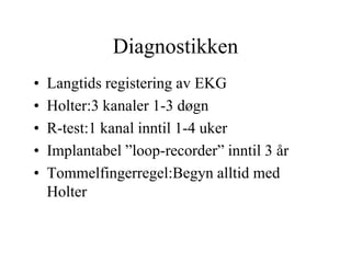 Diagnostikken
• Langtids registering av EKG
• Holter:3 kanaler 1-3 døgn
• R-test:1 kanal inntil 1-4 uker
• Implantabel ”loop-recorder” inntil 3 år
• Tommelfingerregel:Begyn alltid med
Holter
 