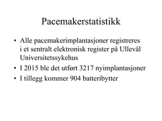 Pacemakerstatistikk
• Alle pacemakerimplantasjoner registreres
i et sentralt elektronisk register på Ullevål
Universitetssykehus
• I 2015 ble det utført 3217 nyimplantasjoner
• I tillegg kommer 904 batteribytter
 