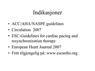 Indikasjoner
• ACC/AHA/NASPE guidelines
• Circulation 2007
• ESC:Guidelines for cardiac pacing and
resynchronization therapy
• European Heart Journal 2007
• Fritt tilgjengelig på: www.escardio.org
 