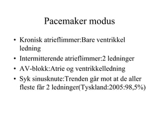 Pacemaker modus
• Kronisk atrieflimmer:Bare ventrikkel
ledning
• Intermitterende atrieflimmer:2 ledninger
• AV-blokk:Atrie og ventrikkelledning
• Syk sinusknute:Trenden går mot at de aller
fleste får 2 ledninger(Tyskland:2005:98,5%)
 