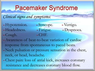 Clinical signs and symptoms:
- Hypotension.     - Syncope.       - Vertigo.
- Headedness.      - Fatigue.       - Dyspnoea.
- Cough.           - CHF.
- Awareness of beat-to-beat variation of cardiac
  response from spontaneous to paced beats.
- Neck pulsation or pressure sensation in the chest,
  neck, or head, headache.
- Chest pain: loss of atrial kick, increases coronary
- resistance and decreases coronary blood flow.
 