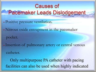 - Positive pressure ventilation.
- Nitrous oxide entrapment in the pacemaker
  pocket.
- Insertion of pulmonary artery or central venous
  catheter.
    Only multipurpose PA catheter with pacing
 facilities can also be used when highly indicated
 