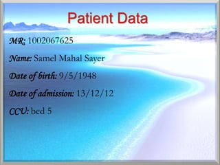 MR: 1002067625
Name: Samel Mahal Sayer
Date of birth: 9/5/1948
Date of admission: 13/12/12
CCU: bed 5
 