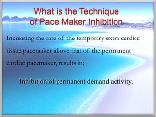 Increasing the rate of the temporary extra cardiac
tissue pacemaker above that of the permanent
cardiac pacemaker, results in;

     Inhibition of permanent demand activity.
 