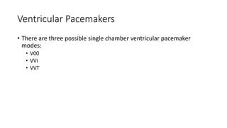 Ventricular Pacemakers
• There are three possible single chamber ventricular pacemaker
modes:
• V00
• VVI
• VVT
 