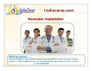 Indiacarez.com
Pacemaker Implantation
Get Free opinion……p
Get a No Obligation Expert Medical Opinion from Top Doctors in India  Email your medical 
reports to ‐ indiacarez@gmail.com   For more details visit ‐www.IndiaCarez.com   or call us 
at +91 98 9999 3637
 