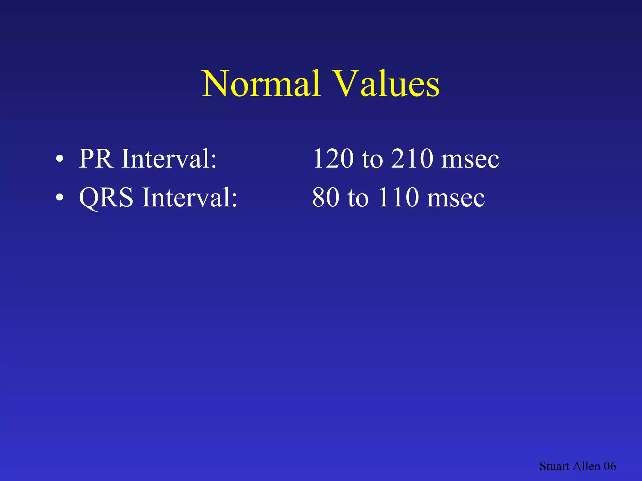 Normal Values PR Interval:  120 to 210 msec QRS Interval: 80 to 110 msec Stuart Allen 06 
