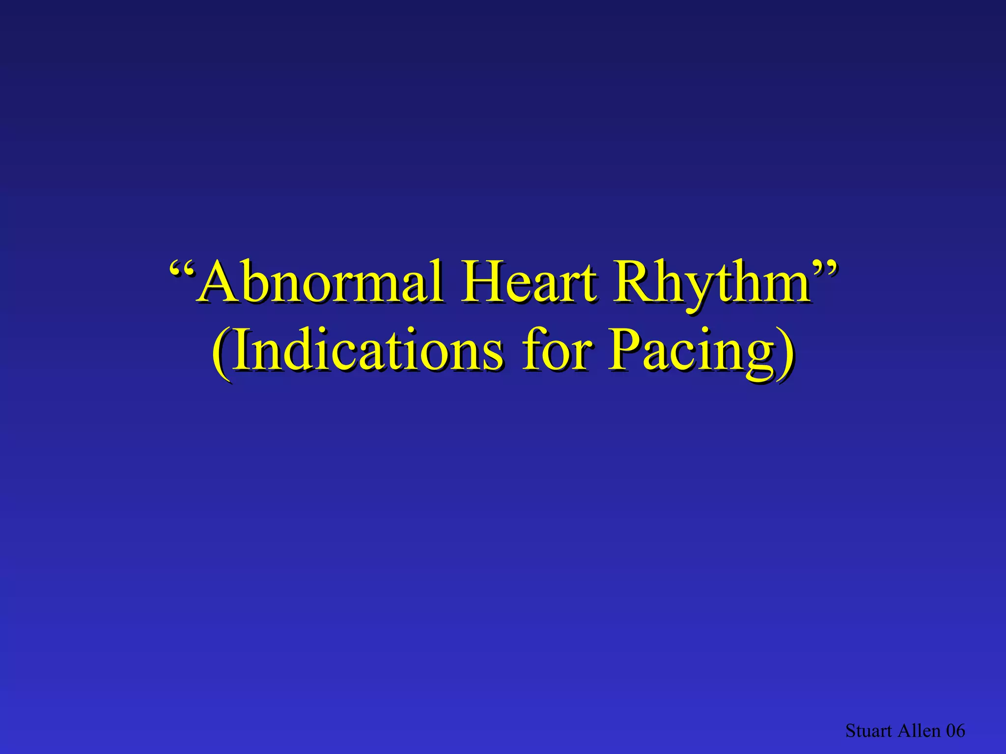 “ Abnormal Heart Rhythm” (Indications for Pacing) Stuart Allen 06 