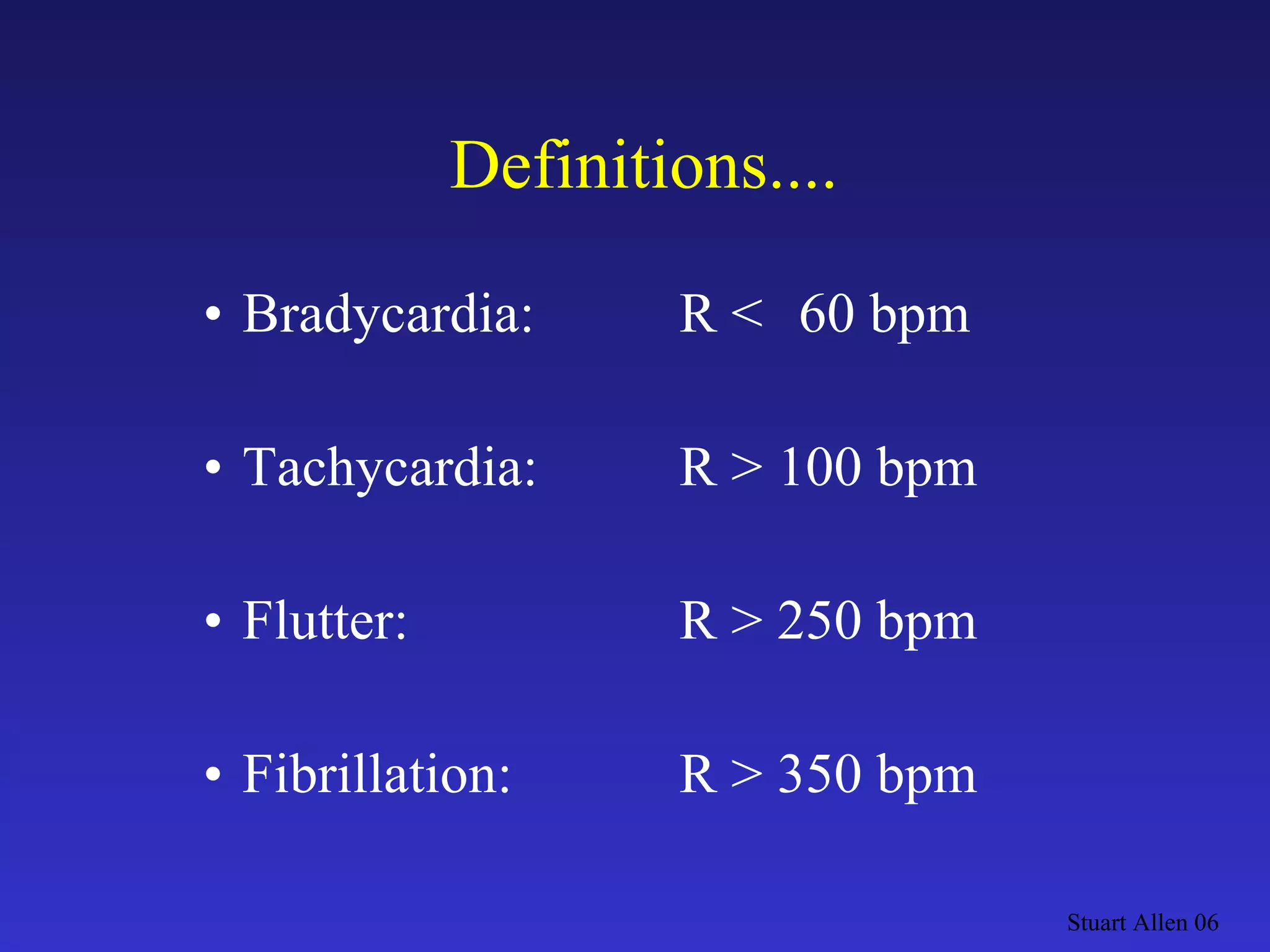 Definitions.... Bradycardia: R < 60 bpm Tachycardia: R >  100 bpm Flutter: R >  250 bpm Fibrillation: R >  350 bpm Stuart Allen 06 