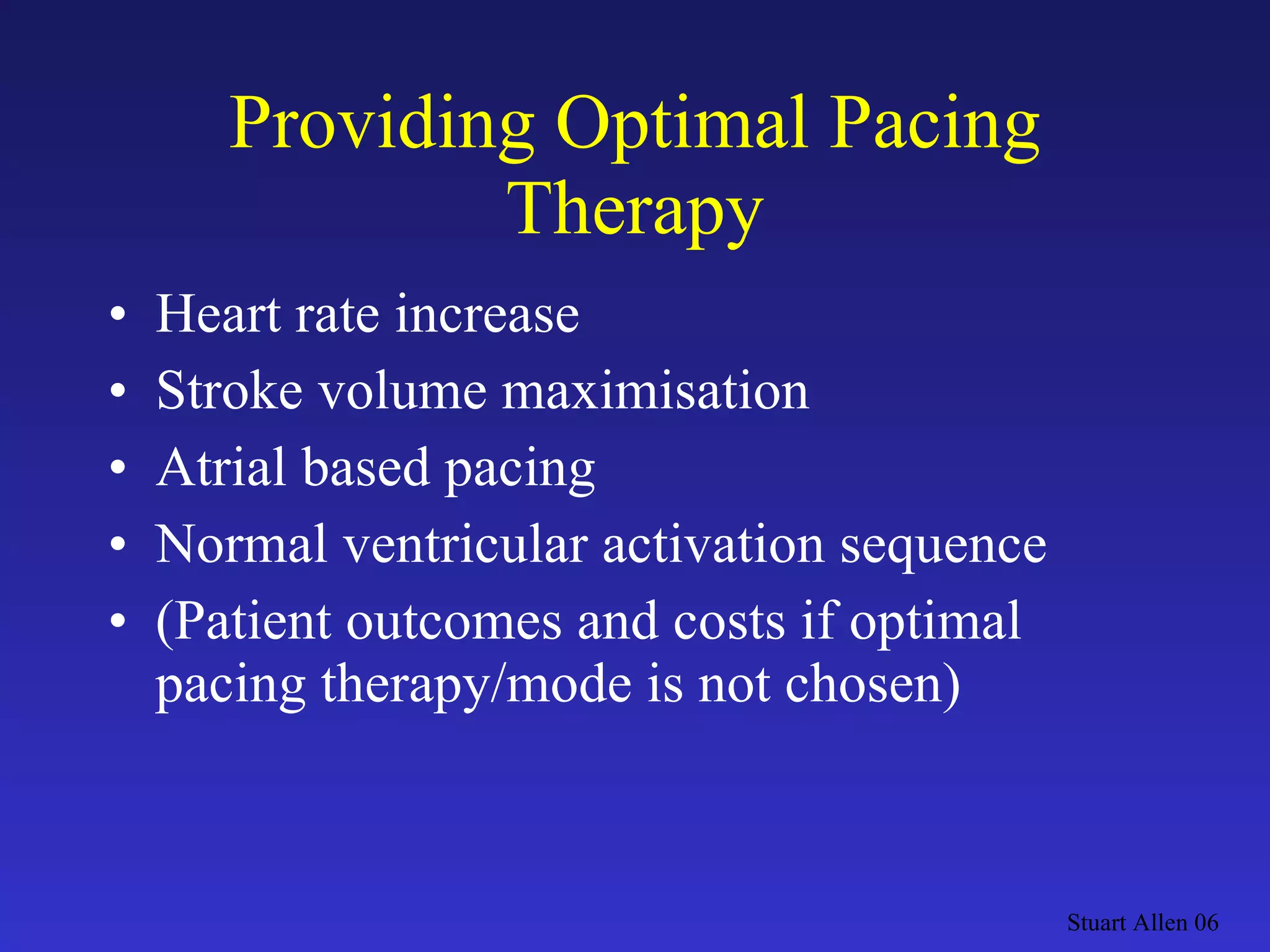 Providing Optimal Pacing Therapy Heart rate increase Stroke volume maximisation Atrial based pacing Normal ventricular activation sequence (Patient outcomes and costs if optimal pacing therapy/mode is not chosen) Stuart Allen 06 