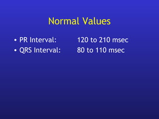 Normal Values
• PR Interval: 120 to 210 msec
• QRS Interval: 80 to 110 msec
 