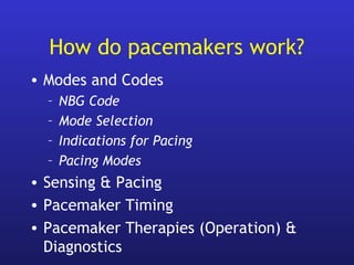 How do pacemakers work?
• Modes and Codes
– NBG Code
– Mode Selection
– Indications for Pacing
– Pacing Modes
• Sensing & Pacing
• Pacemaker Timing
• Pacemaker Therapies (Operation) &
Diagnostics
 