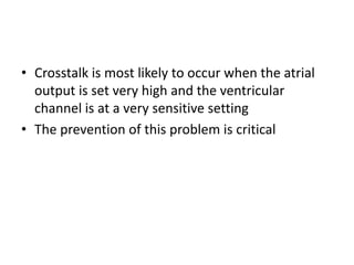 • Crosstalk is most likely to occur when the atrial
output is set very high and the ventricular
channel is at a very sensitive setting
• The prevention of this problem is critical
 