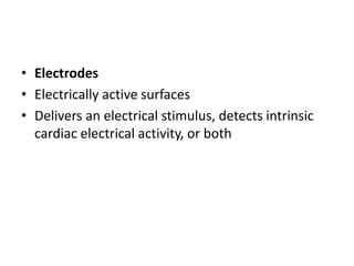• Electrodes
• Electrically active surfaces
• Delivers an electrical stimulus, detects intrinsic
cardiac electrical activity, or both
 