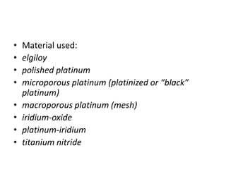 • Material used:
• elgiloy
• polished platinum
• microporous platinum (platinized or “black”
platinum)
• macroporous platinum (mesh)
• iridium-oxide
• platinum-iridium
• titanium nitride
 