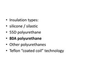 • Insulation types:
• silicone / silastic
• 55D polyurethane
• 80A polyurethane
• Other polyurethanes
• Teflon “coated coil” technology
 