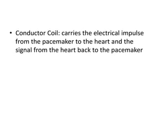 • Conductor Coil: carries the electrical impulse
from the pacemaker to the heart and the
signal from the heart back to the pacemaker
 