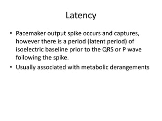Latency
• Pacemaker output spike occurs and captures,
however there is a period (latent period) of
isoelectric baseline prior to the QRS or P wave
following the spike.
• Usually associated with metabolic derangements
 