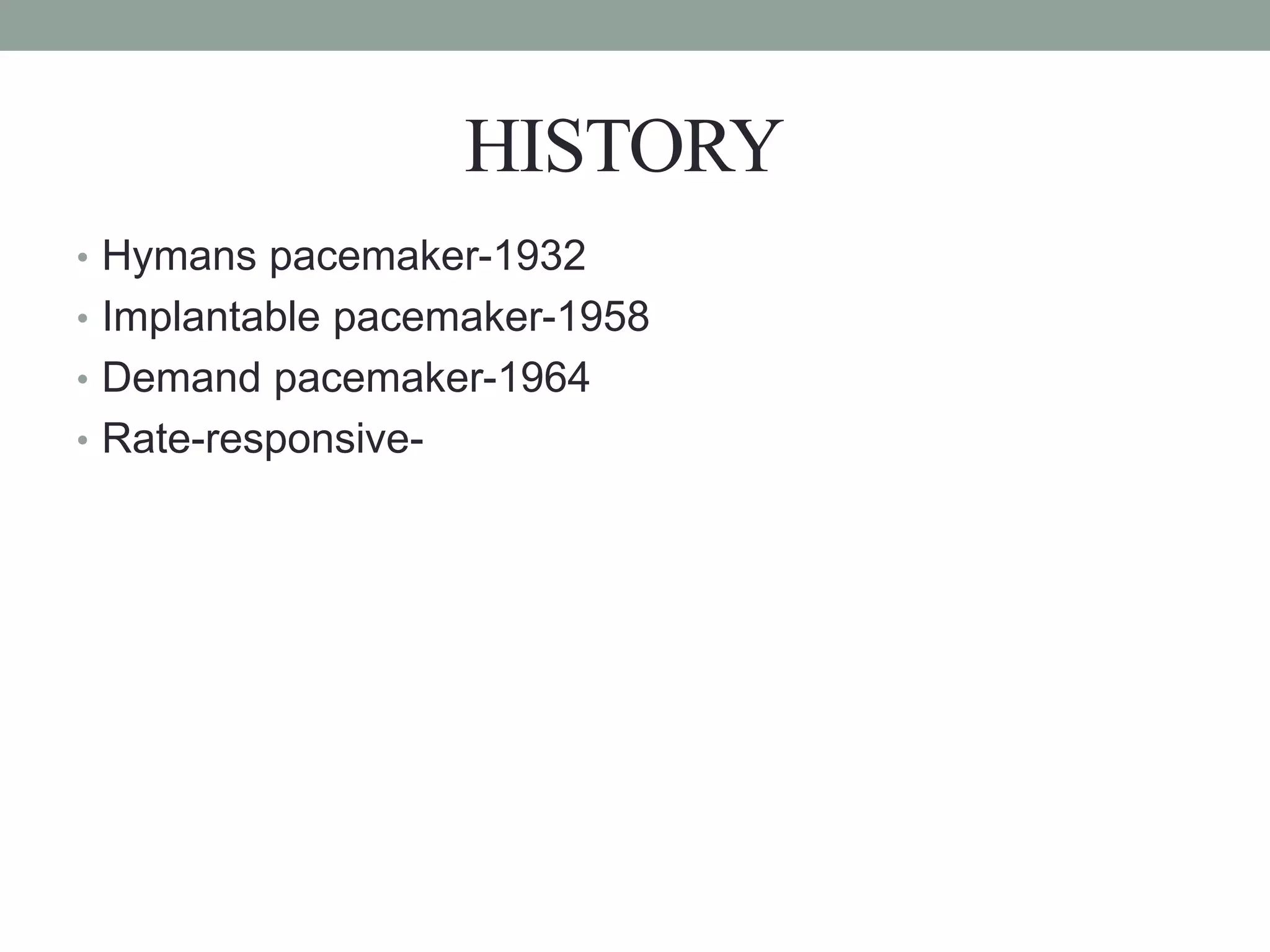 HISTORY
• Hymans pacemaker-1932
• Implantable pacemaker-1958
• Demand pacemaker-1964
• Rate-responsive-