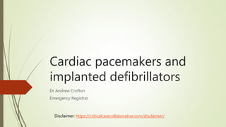 Cardiac pacemakers and
implanted defibrillators
Dr Andrew Crofton
Emergency Registrar
Disclaimer: https://criticalcarecollaborative.com/disclaimer/
 