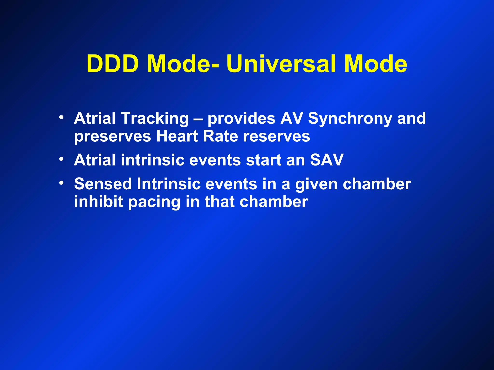 DDD Mode- Universal Mode
• Atrial Tracking – provides AV Synchrony and
preserves Heart Rate reserves
• Atrial intrinsic events start an SAV
• Sensed Intrinsic events in a given chamber
inhibit pacing in that chamber
 