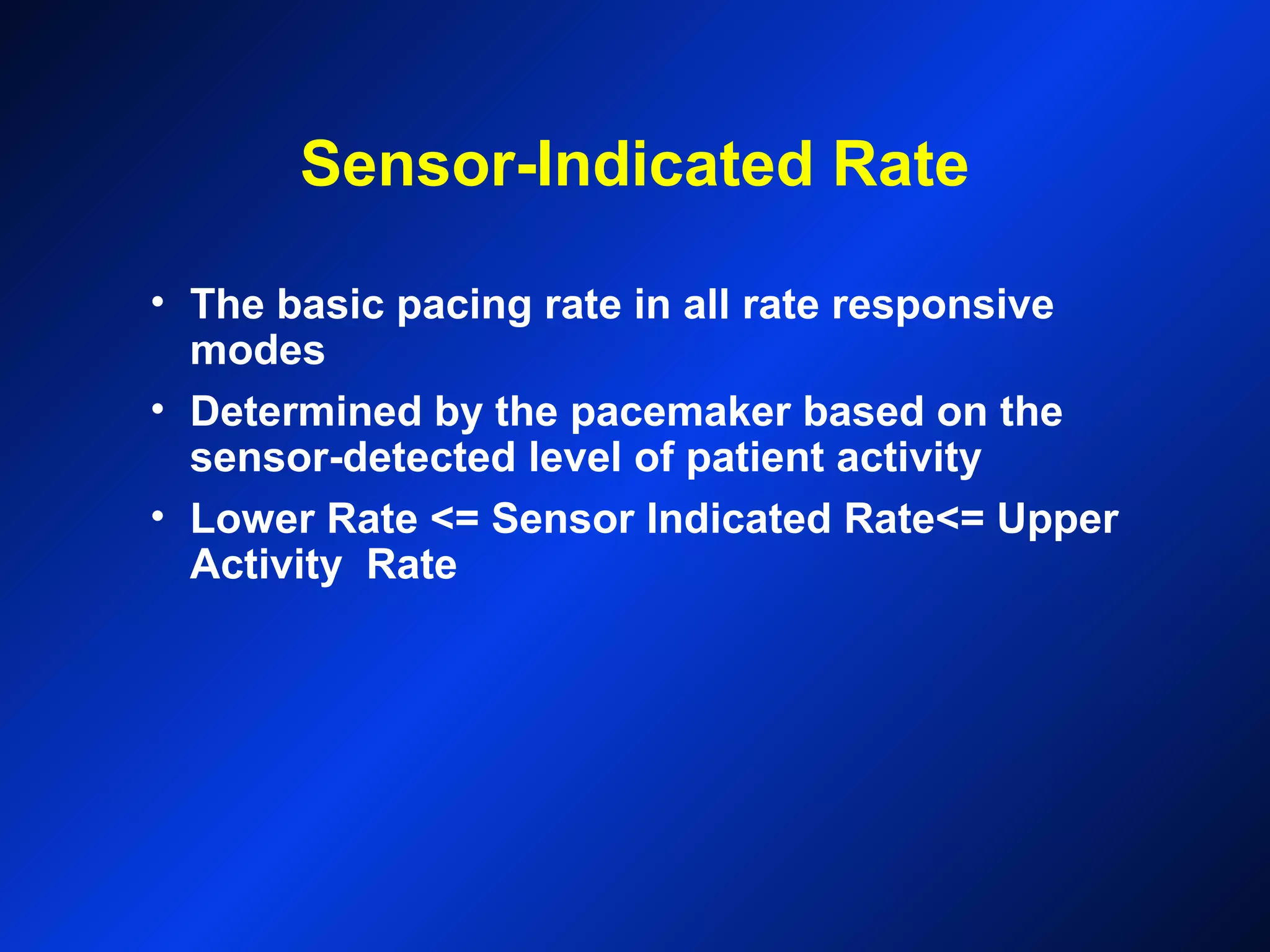 Sensor-Indicated Rate
• The basic pacing rate in all rate responsive
modes
• Determined by the pacemaker based on the
sensor-detected level of patient activity
• Lower Rate <= Sensor Indicated Rate<= Upper
Activity Rate
 