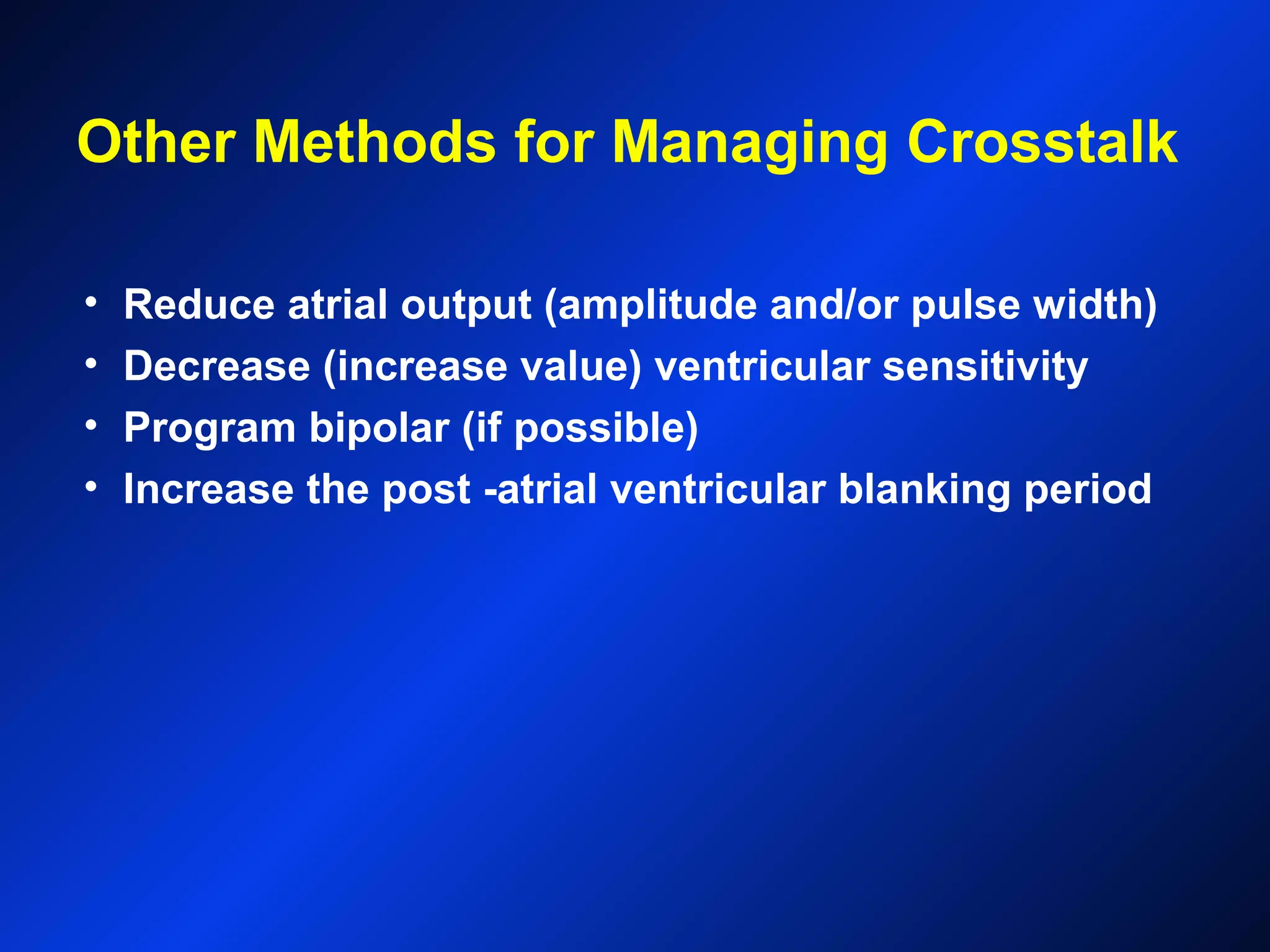 Other Methods for Managing Crosstalk
• Reduce atrial output (amplitude and/or pulse width)
• Decrease (increase value) ventricular sensitivity
• Program bipolar (if possible)
• Increase the post -atrial ventricular blanking period
 
