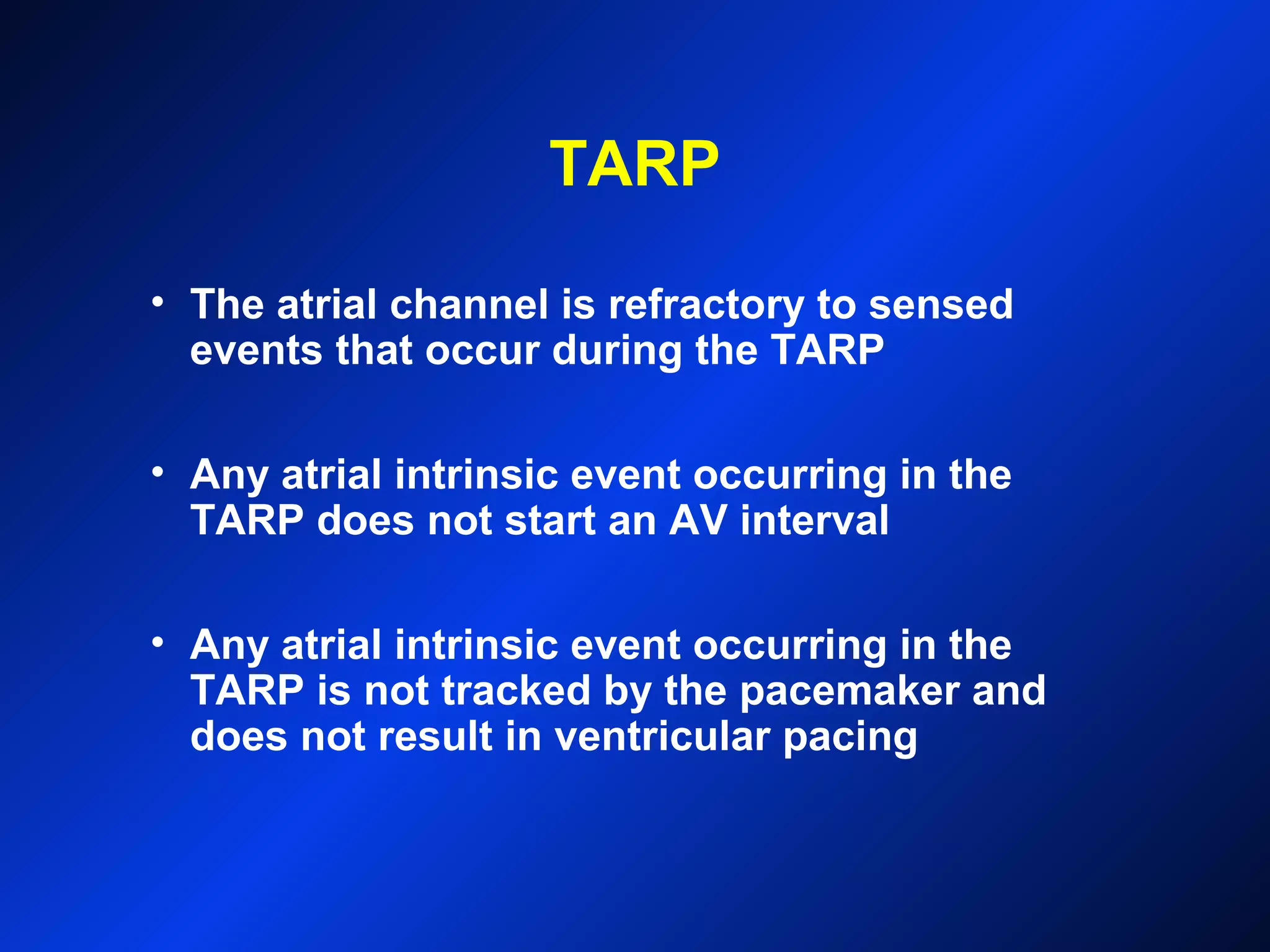 TARP
• The atrial channel is refractory to sensed
events that occur during the TARP
• Any atrial intrinsic event occurring in the
TARP does not start an AV interval
• Any atrial intrinsic event occurring in the
TARP is not tracked by the pacemaker and
does not result in ventricular pacing
 