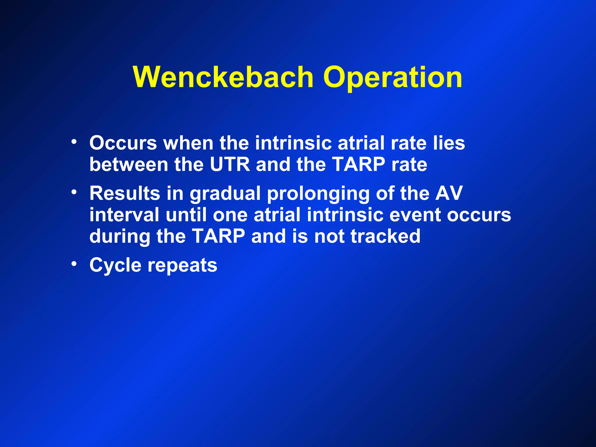 Wenckebach Operation
• Occurs when the intrinsic atrial rate lies
between the UTR and the TARP rate
• Results in gradual prolonging of the AV
interval until one atrial intrinsic event occurs
during the TARP and is not tracked
• Cycle repeats
 