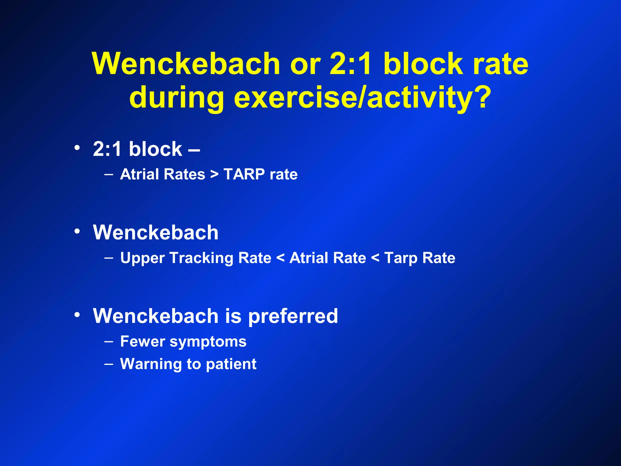 Wenckebach or 2:1 block rate
during exercise/activity?
• 2:1 block –
– Atrial Rates > TARP rate
• Wenckebach
– Upper Tracking Rate < Atrial Rate < Tarp Rate
• Wenckebach is preferred
– Fewer symptoms
– Warning to patient
 