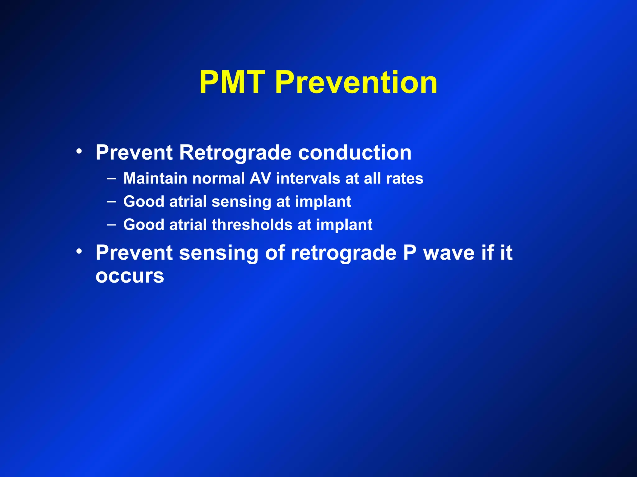 PMT Prevention
• Prevent Retrograde conduction
– Maintain normal AV intervals at all rates
– Good atrial sensing at implant
– Good atrial thresholds at implant
• Prevent sensing of retrograde P wave if it
occurs
 