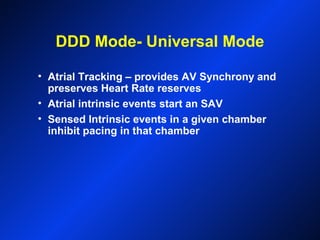 DDD Mode- Universal Mode
• Atrial Tracking – provides AV Synchrony and
preserves Heart Rate reserves
• Atrial intrinsic events start an SAV
• Sensed Intrinsic events in a given chamber
inhibit pacing in that chamber
 