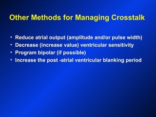 Other Methods for Managing Crosstalk
• Reduce atrial output (amplitude and/or pulse width)
• Decrease (increase value) ventricular sensitivity
• Program bipolar (if possible)
• Increase the post -atrial ventricular blanking period
 